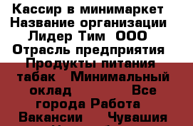 Кассир в минимаркет › Название организации ­ Лидер Тим, ООО › Отрасль предприятия ­ Продукты питания, табак › Минимальный оклад ­ 24 250 - Все города Работа » Вакансии   . Чувашия респ.,Новочебоксарск г.